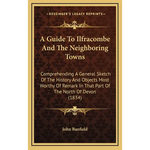 A Guide To Ilfracombe And The Neighboring Towns: Comprehending A General Sketch Of The History And Objects Most Worthy Of Remark In That Part Of The N - Hardcover