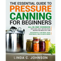 The Essential Guide to Pressure Canning for Beginners: All-In-One cookbook with Safe, Easy, and Delicious Recipes for Meals in a Jar! Successfully Can - Paperback