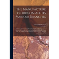 The Manufacture of Iron, in All Its Various Branches: Including a Description of Wood-Cutting, Coal Digging, and the Burning of Charcoal and Coke; the - Paperback