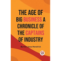 The Age of Big Business A CHRONICLE OF THE CAPTAINS OF INDUSTRY - Paperback