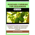 Avocado Farming for Beginners Easy Guide: A Comprehensive Guide To Avocado Farming For Novice - Cultivate Your Own Orchard With Easy-To-Follow Tips An - Paperback