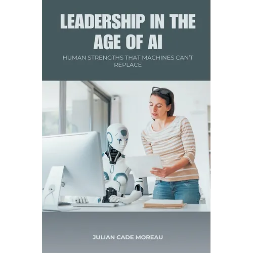 Leadership in the Age of AI: Human Strengths That Machines Can t Replace - Paperback