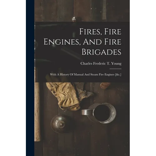 Fires, Fire Engines, And Fire Brigades: With A History Of Manual And Steam Fire Engines [&c.] - Paperback
