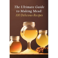 The Ultimate Guide to Making Mead: 100 Delicious Recipes - Paperback