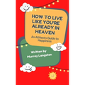 How to live like you're already in Heaven: An Athiest's Guide to Happiness - Paperback