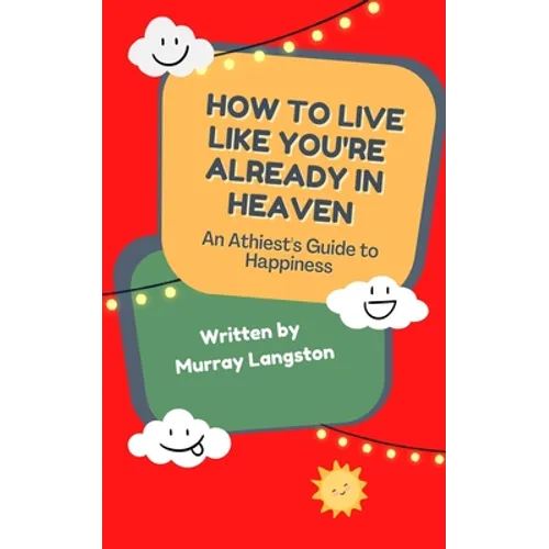 How to live like you're already in Heaven: An Athiest's Guide to Happiness - Paperback