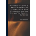 Witch-poison And The Antidote, Or Rev. Dr. Baldwin's Sermon On Witchcraft, Spiritism, Hell And The Devil Re-reviewed - Paperback