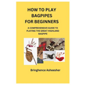 How to Play Bagpipes for Beginners: A Comprehensive Guide to Playing the Great Highland Bagpipe - Paperback