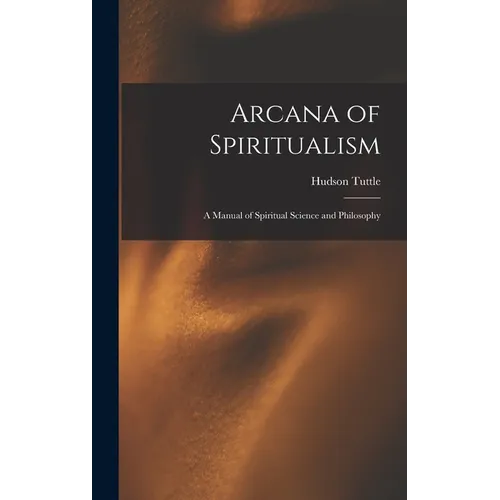 Arcana of Spiritualism; a Manual of Spiritual Science and Philosophy - Hardcover