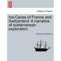 Ice-Caves of France and Switzerland. a Narrative of Subterranean Exploration. - Paperback