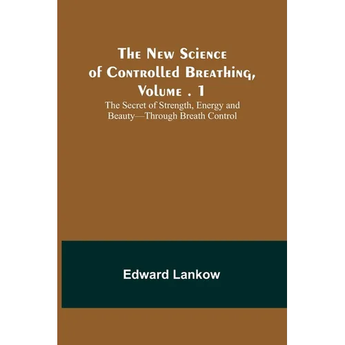 The New Science of Controlled Breathing, Vol. 1; The Secret of Strength, Energy and Beauty-Through Breath Control - Paperback