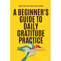 A Beginner's Guide to Daily Gratitude Practice: Cultivating Joy and Abundance in Your Life - Paperback