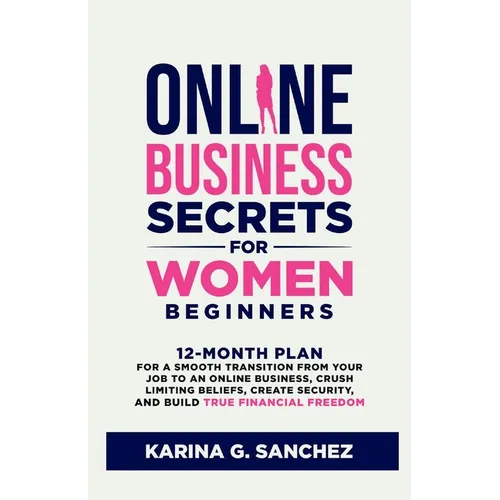 Online Business Secrets For Women Beginners: 12-Month Plan for a Smooth Transition from Your Job to an Online Business, Crush Limiting Beliefs, Create - Paperback