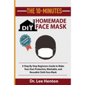 The 10-Minutes DIY Homemade Face Mask: A Step by Step Beginners Guide to Make Your Own Protective, Washable, and Reusable Cloth Face Mask With Illustr - Paperback