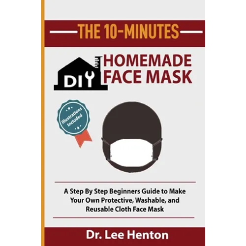 The 10-Minutes DIY Homemade Face Mask: A Step by Step Beginners Guide to Make Your Own Protective, Washable, and Reusable Cloth Face Mask With Illustr - Paperback