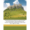 Transportation Routes and Systems of the World: Development of Steam-Carrying Power on Land and Sea, 1800 to 1906 ... - Paperback