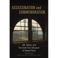 Assassination and Commemoration: Jfk, Dallas, and the Sixth Floor Museum at Dealey Plaza - Hardcover