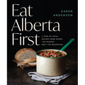 Eat Alberta First: A Year of Local Recipes from Where the Prairies Meet the Mountains - Paperback