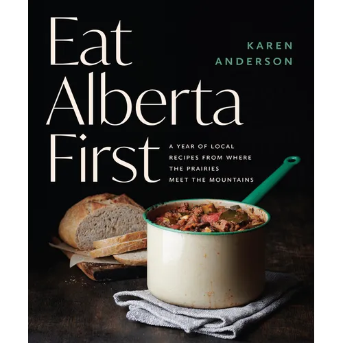 Eat Alberta First: A Year of Local Recipes from Where the Prairies Meet the Mountains - Paperback
