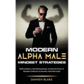 Modern Alpha Male Mindset Strategies: Build Confidence, Stop Pleasing People, and Gain the Power of Discipline to Become an Assertive, Influential Lea - Paperback
