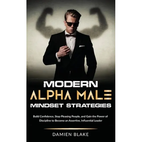 Modern Alpha Male Mindset Strategies: Build Confidence, Stop Pleasing People, and Gain the Power of Discipline to Become an Assertive, Influential Lea - Paperback