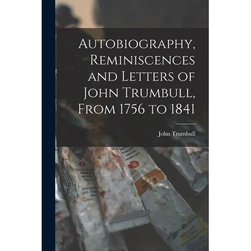 Autobiography, Reminiscences and Letters of John Trumbull, From 1756 to 1841 - Paperback