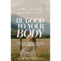 Be Good to Your Body: Getting Back to God's Design in a World of Wellness Trends, Quick Fixes, and Conflicting Health Advice - Hardcover