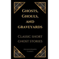 Ghosts, Ghouls, and Graveyards: Classic Short Ghost Stories - Paperback