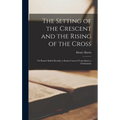 The Setting of the Crescent and the Rising of the Cross; or Kamil Abdul Messiah, a Syrian Convert From Islam to Christianity - Hardcover