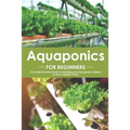 Aquaponics for Beginners: A Comprehensive Guide on Building your Aquaponic Garden to Grow Organic Plants - Paperback