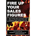 Fire Up Your Sales Figures: How To Win More Customers And Influence Them To Buy From You - Paperback