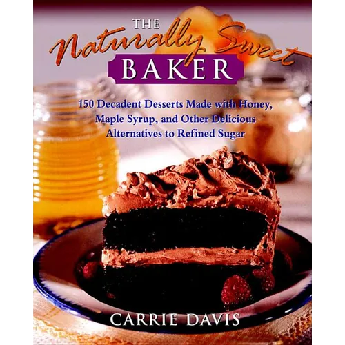The Naturally Sweet Baker: 150 Decadent Desserts Made with Honey, Maple Syrup, and Other Delicious Alternatives to Refined Sugar - Hardcover
