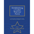 Establishing a Cyber Warrior Force - War College Series - Paperback