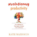 Revolutionary Productivity: How to Maximize Your Time, Impact, and Income in Your Small Business - Paperback