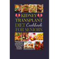 Kidney Transplant Diet Cookbook For Seniors: The Simple And Satisfying Kidney-Conscious Recipes For Seniors To Thrive After Transplant - Paperback