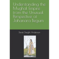 Understanding the Mughal Empire from the Unusual Perspective of Jahanara Begum - Paperback