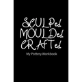 SCULPed MOULDed CRAFTed My Pottery Workbook: Pottery Project Book - 80 Project Sheets to Record your Ceramic Work - Gift for Potters - Paperback