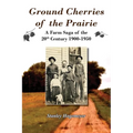Ground Cherries of the Prairie: Young Pioneer Farmers Survive Early 20th Century - Paperback