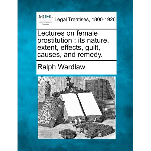 Lectures on Female Prostitution: Its Nature, Extent, Effects, Guilt, Causes, and Remedy. - Paperback