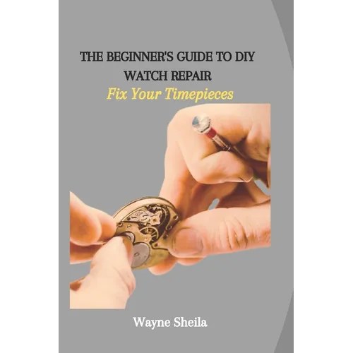 The Beginner's Guide to DIY Watch Repair: Fix Your Timepieces - Paperback