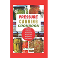 Pressure Canning Cookbook: Your Complete Guide to Canning Tomatoes, Vegetables, Fruits, Soups, Meats, and More in A Jar with 100 Safe, Delicious - Paperback