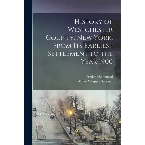 History of Westchester County, New York, From its Earliest Settlement to the Year 1900 - Paperback