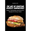 The Art of Crafting Perfect Sandwiches: Expert Techniques and Flavorful Recipes for Every Taste - Paperback
