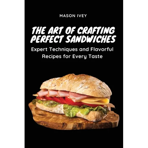 The Art of Crafting Perfect Sandwiches: Expert Techniques and Flavorful Recipes for Every Taste - Paperback