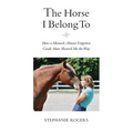 The Horse I Belong To: How a Misused and Almost Forgotten Grade Mare Showed Me the Way - Paperback