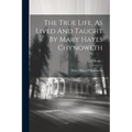 The True Life, As Lived And Taught By Mary Hayes Chynoweth; Volume 1 - Paperback