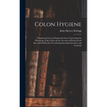 Colon Hygiene: Comprising New and Important Facts Concerning the Physiology of the Colon and an Account of Practical and Successful M - Hardcover