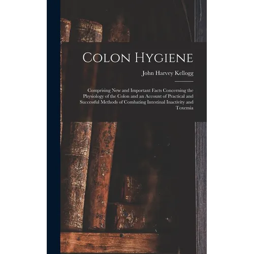 Colon Hygiene: Comprising New and Important Facts Concerning the Physiology of the Colon and an Account of Practical and Successful M - Hardcover