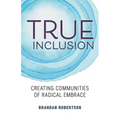 True Inclusion: Creating Communities of Radical Embrace - Paperback