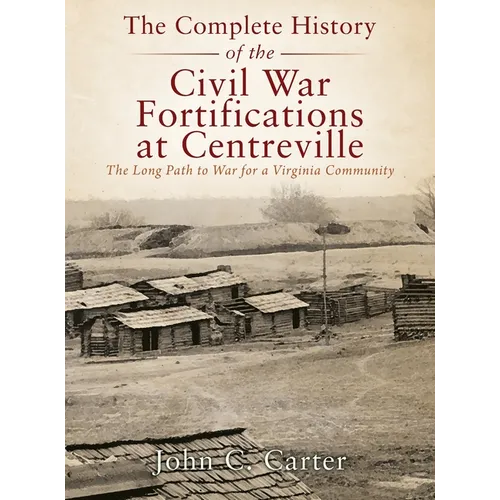 The Complete History of the Civil War Fortifications at Centreville: The Long Path to War for a Virginia Community - Hardcover